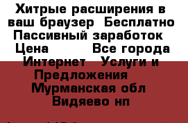 Хитрые расширения в ваш браузер. Бесплатно! Пассивный заработок. › Цена ­ 777 - Все города Интернет » Услуги и Предложения   . Мурманская обл.,Видяево нп